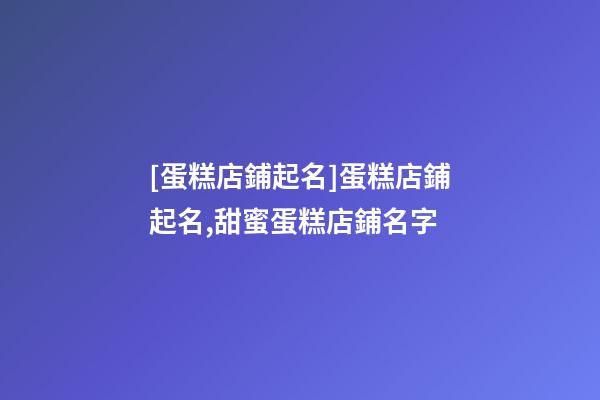[蛋糕店鋪起名]蛋糕店鋪起名,甜蜜蛋糕店鋪名字-第1張-店鋪起名-玄機派